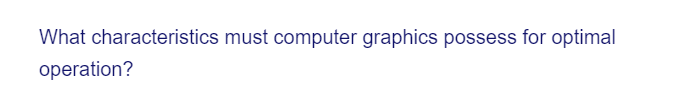 What characteristics must computer graphics possess for optimal
operation?