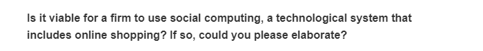 Is it viable for a firm to use social computing, a technological system that
includes online shopping? If so, could you please elaborate?