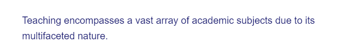 Teaching encompasses a vast array of academic subjects due to its
multifaceted nature.