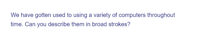 We have gotten used to using a variety of computers throughout
time. Can you describe them in broad strokes?