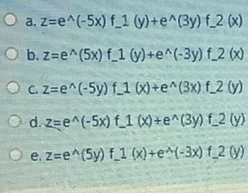 O a. z=e^(-5x) f_1 (y)+e^(3y) f_2 (X)
O b.z=e^(5x) f_1 (y) +e^(-3y) f_2 (x)
C. Z=e^(-5y) f_1 (X)+e^(3x) f_2 (y)
O d. z=e^(-5x) f_1 (X)+e^(3y) f_2 (y)
O e. z=e^(5y) f1 (x)+e^(-3x) f_2 (9)
