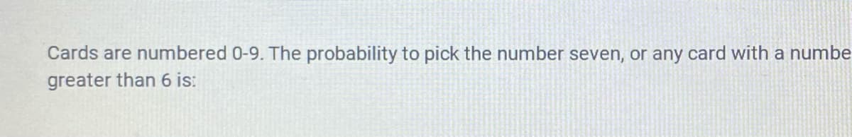 Cards are numbered 0-9. The probability to pick the number seven, or any card with a numbe
greater than 6 is:
