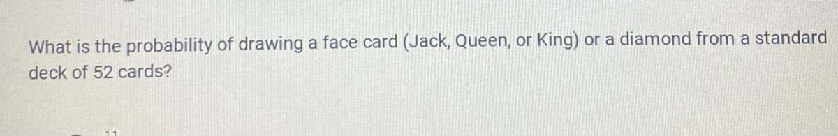 What is the probability of drawing a face card (Jack, Queen, or King) or a diamond from a standard
deck of 52 cards?
