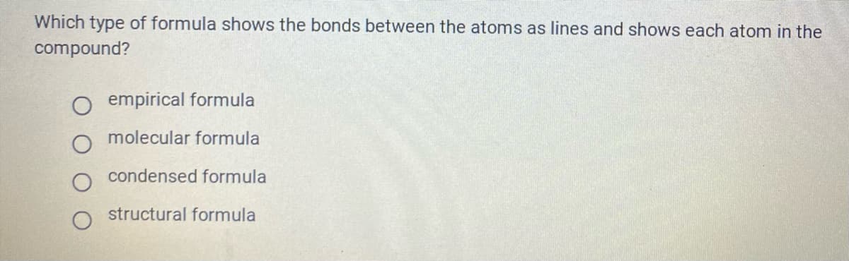 Which type of formula shows the bonds between the atoms as lines and shows each atom in the
compound?
empirical formula
molecular formula
condensed formula
structural formula
