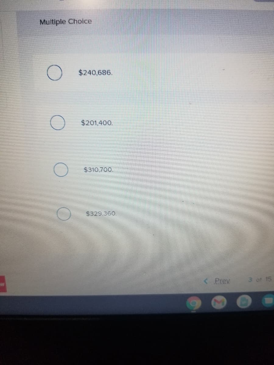 Multiple Choice
$240,686.
$201,400.
$310.700.
$329.360
< Prev
3 of 15
