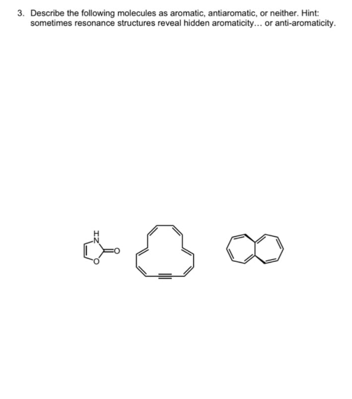 3. Describe the following molecules as aromatic, antiaromatic, or neither. Hint:
sometimes resonance structures reveal hidden aromaticity... or anti-aromaticity.