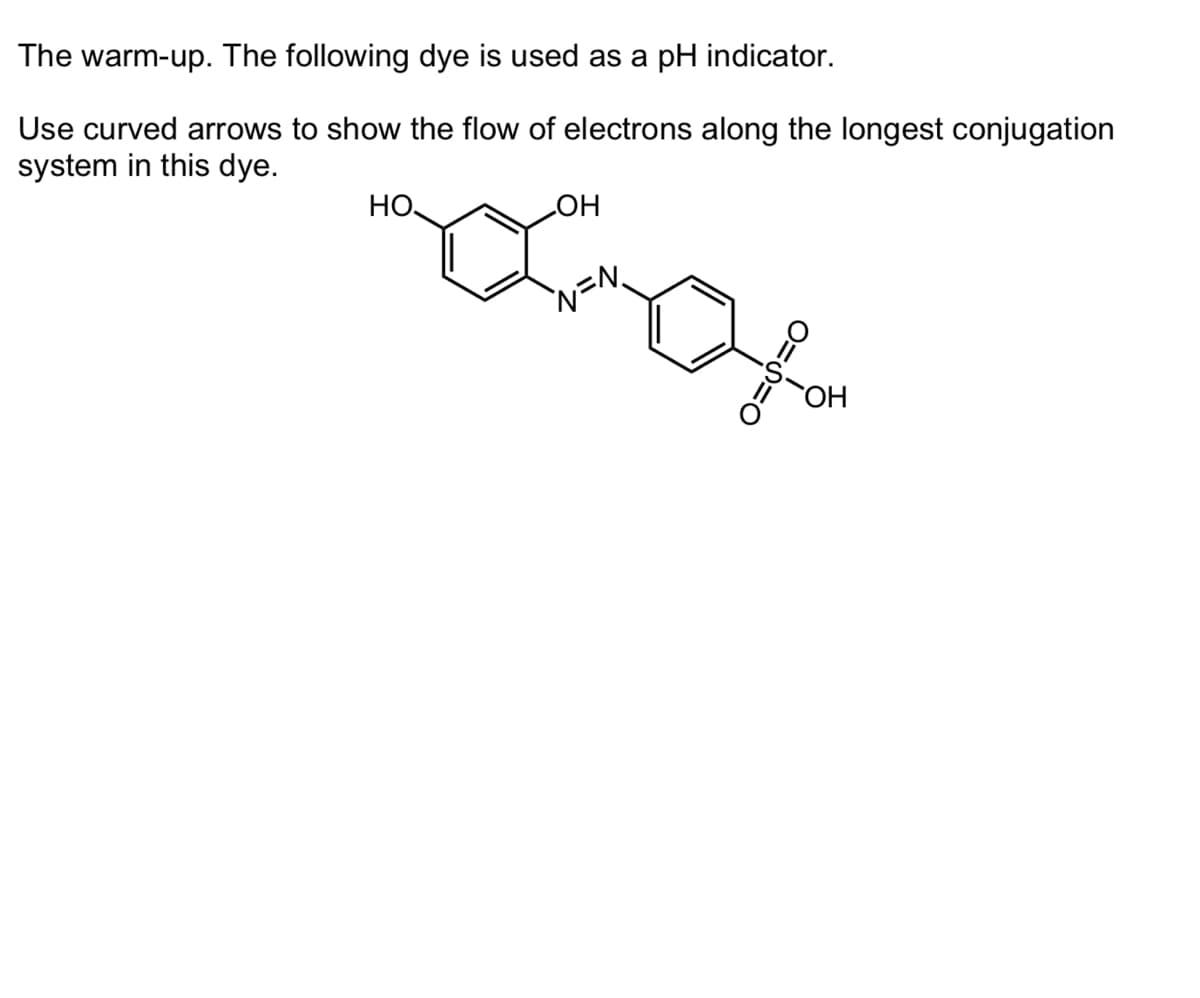 The warm-up. The following dye is used as a pH indicator.
Use curved arrows to show the flow of electrons along the longest conjugation
system in this dye.
Но,
OH
N=N₁
OH