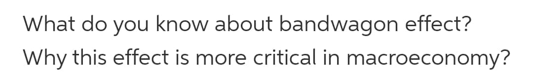 What do you know about bandwagon effect?
Why this effect is more critical in macroeconomy?