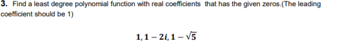 3. Find a least degree polynomial function with real coefficients that has the given zeros.(The leading
coefficient should be 1)
1,1 – 2i,1 – V5
