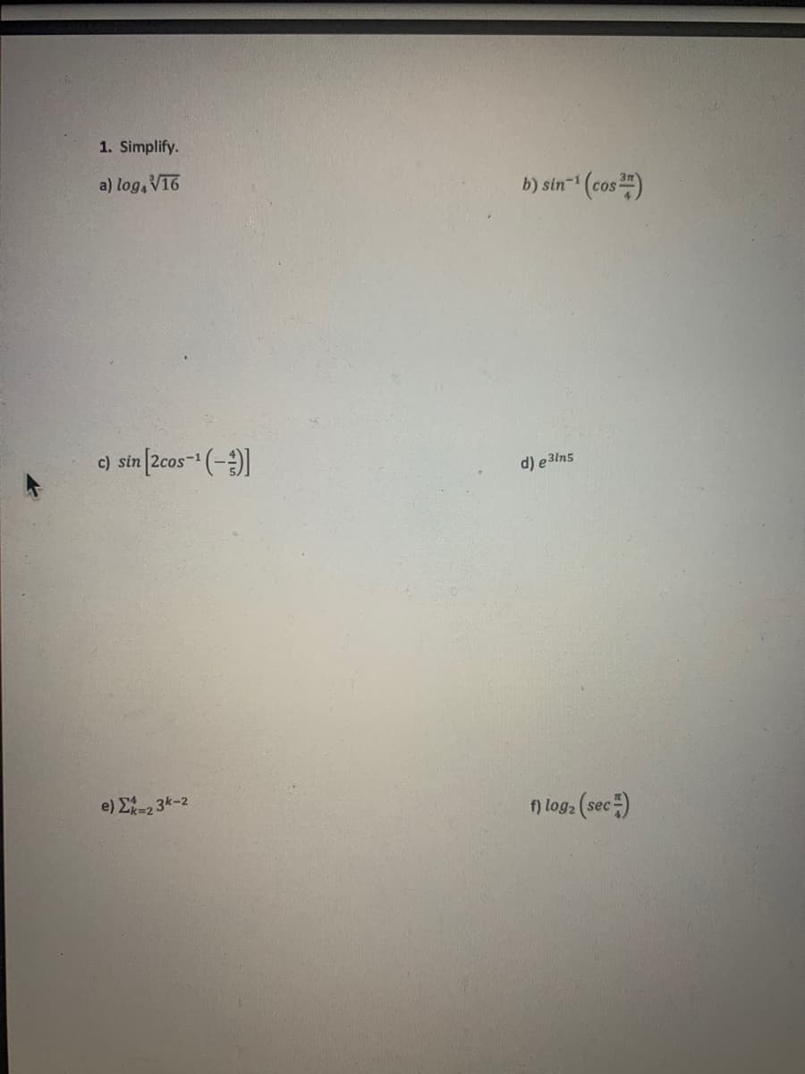 1. Simplify.
a) log, V16
b) sin- (cos)
c) sin [2cos-" (-)
d) e 3lns
e) Σ3-2
f) log: (sec)
