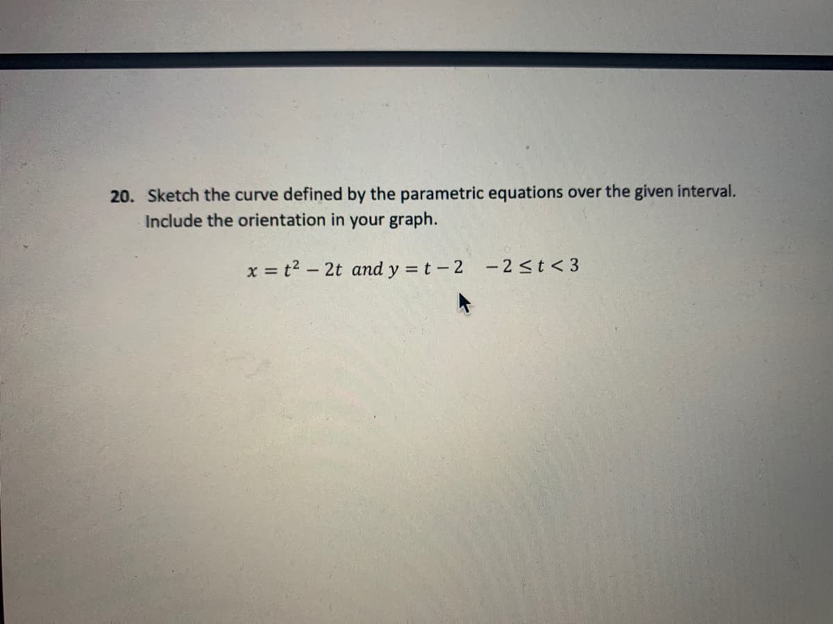 20. Sketch the curve defined by the parametric equations over the given interval.
Include the orientation in your graph.
x = t2 - 2t and y = t- 2
- 2<t < 3
%3D
