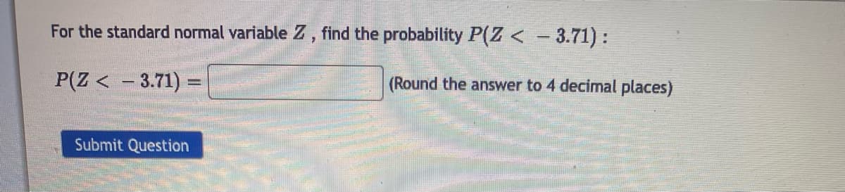 For the standard normal variable Z, find the probability P(Z < − 3.71):
P(Z < - 3.71) =
Submit Question
(Round the answer to 4 decimal places)