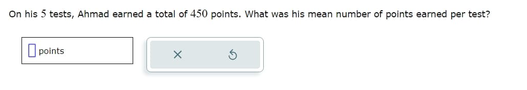 On his 5 tests, Ahmad earned a total of 450 points. What was his mean number of points earned per test?
☐ points
☑