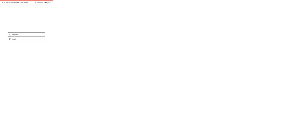 A nucleus that is shielded will appear
in the NMR spectrum.
A) downfield
B) upfield
