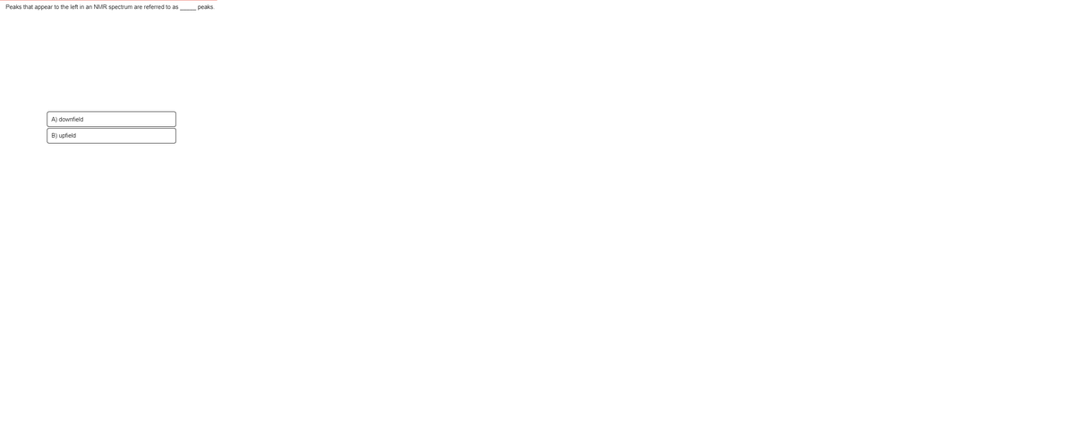 Peaks that appear to the left in an NMR spectrum are referred to as
peaks.
A) downfield
B) upfield
