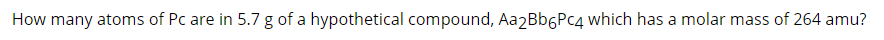 **Question:**

How many atoms of Pc are in 5.7 g of a hypothetical compound, \( \text{Aa}_2\text{Bb}_6\text{Pc}_4 \), which has a molar mass of 264 amu?