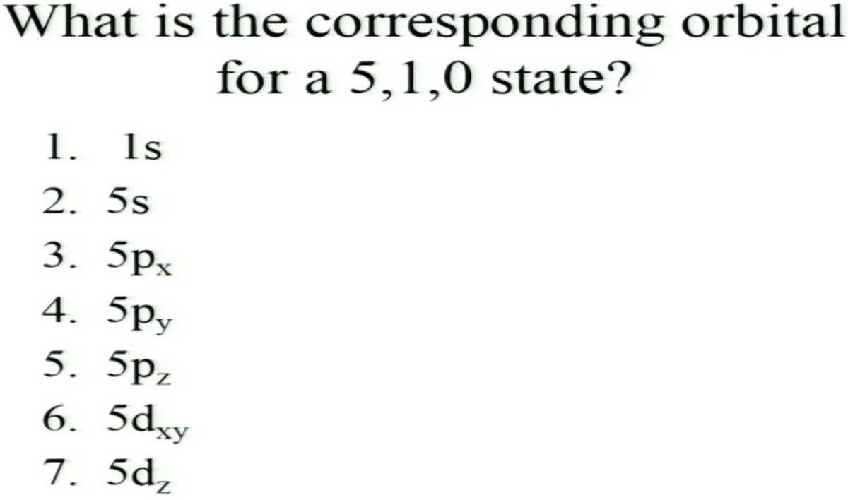 What is the corresponding orbital
for a 5,1,0 state?
1.
1s
2. 5s
3. 5px
4. 5py
5. 5pz
6. 5dxy
7. 5d,
