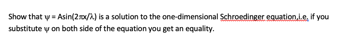 Show that y = Asin(2rx/A) is a solution to the one-dimensional Schroedinger equation,i.e. if you
substitute y on both side of the equation you get an equality.
