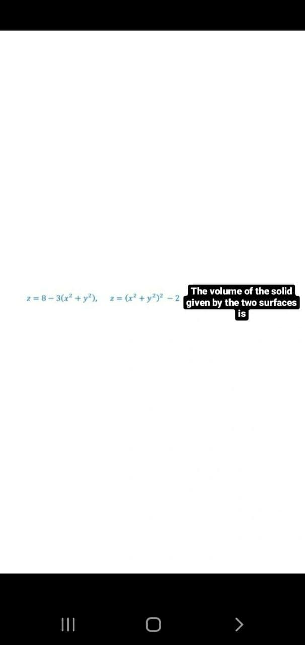 The volume of the solid
given by the two surfaces
is
z = 8- 3(x² + y),
z = (x² + y?)² - 2
II
>
