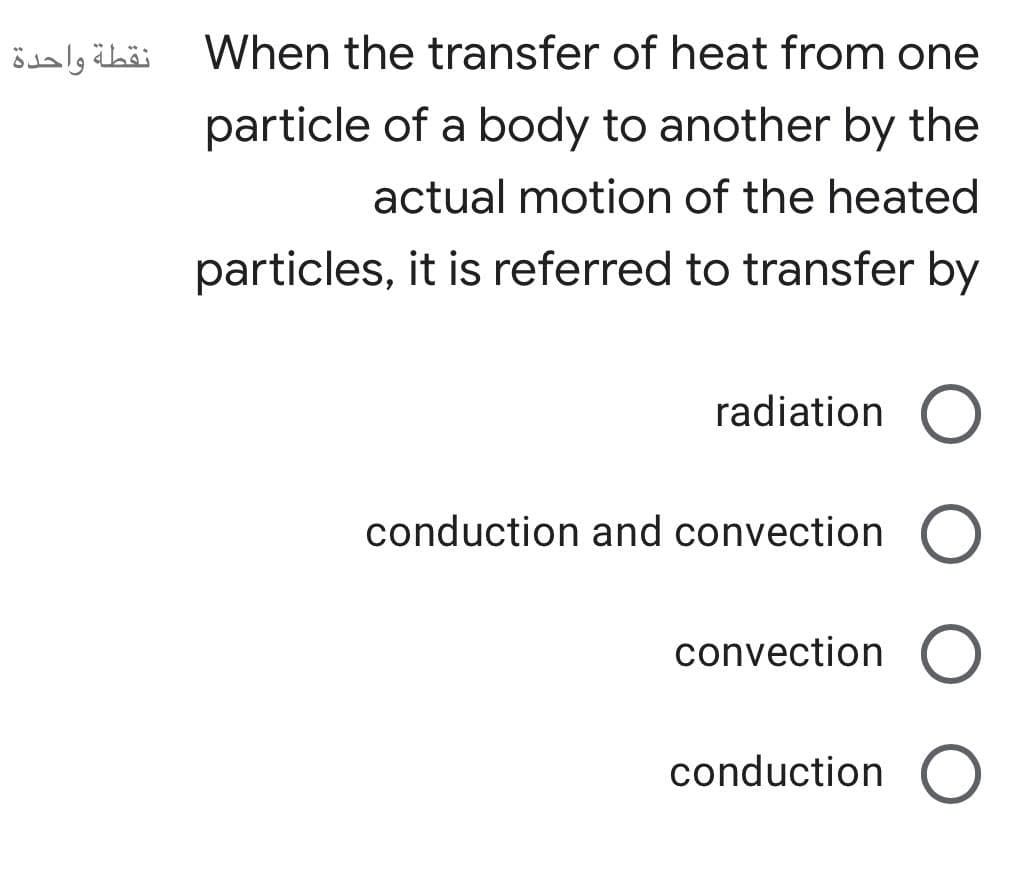 نقطة واحدة
When the transfer of heat from one
particle of a body to another by the
actual motion of the heated
particles, it is referred to transfer by
radiation
conduction and convection
convection
conduction
