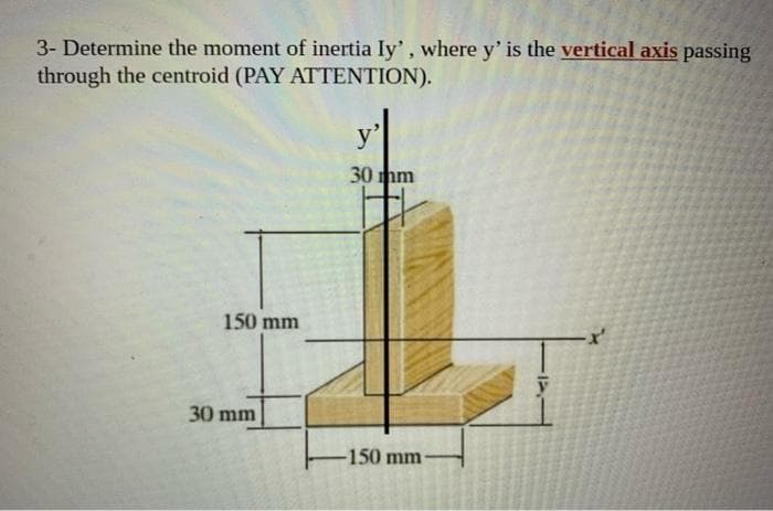 3- Determine the moment of inertia Iy', where y' is the vertical axis passing
through the centroid (PAY ATTENTION).
y'
30 mm
150 mm
30 mm
-150 mm
