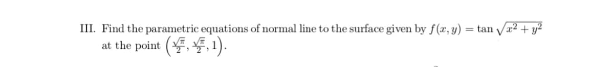 III. Find the parametric equations of normal line to the surface given by f(x, y)
= tan
V
x2
+ y?
at the point (, , 1).
