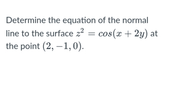 Determine the equation of the normal
line to the surface z? = cos(x + 2y) at
the point (2, –1,0).
%3D
