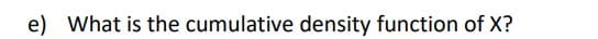 e) What is the cumulative density function of X?
