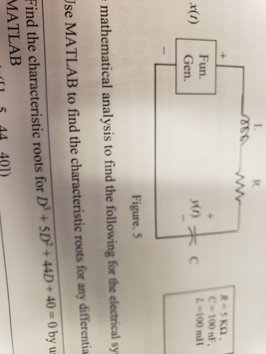 R.
R-5 KQ,
C-100 nF,
L-100 mH
Fun.
x(1)
Gen.
Figure. 5
mathematical analysis to find the following for the electrical sys
Jse MATLAB to find the characteristic roots for any differentia
Find the characteristic roots for D³ + 5D² + 44D+ 40 = 0 by us
MATLAB
