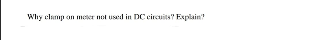 Why clamp
on meter not used in DC circuits? Explain?
