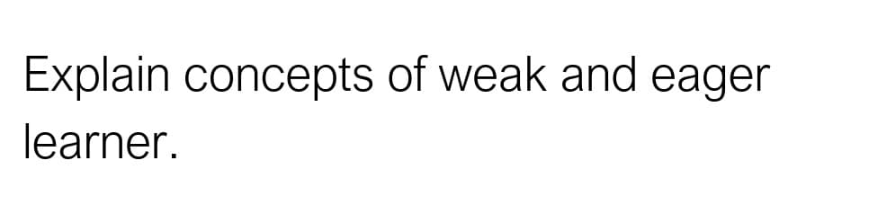 Explain concepts of weak and eager
learner.