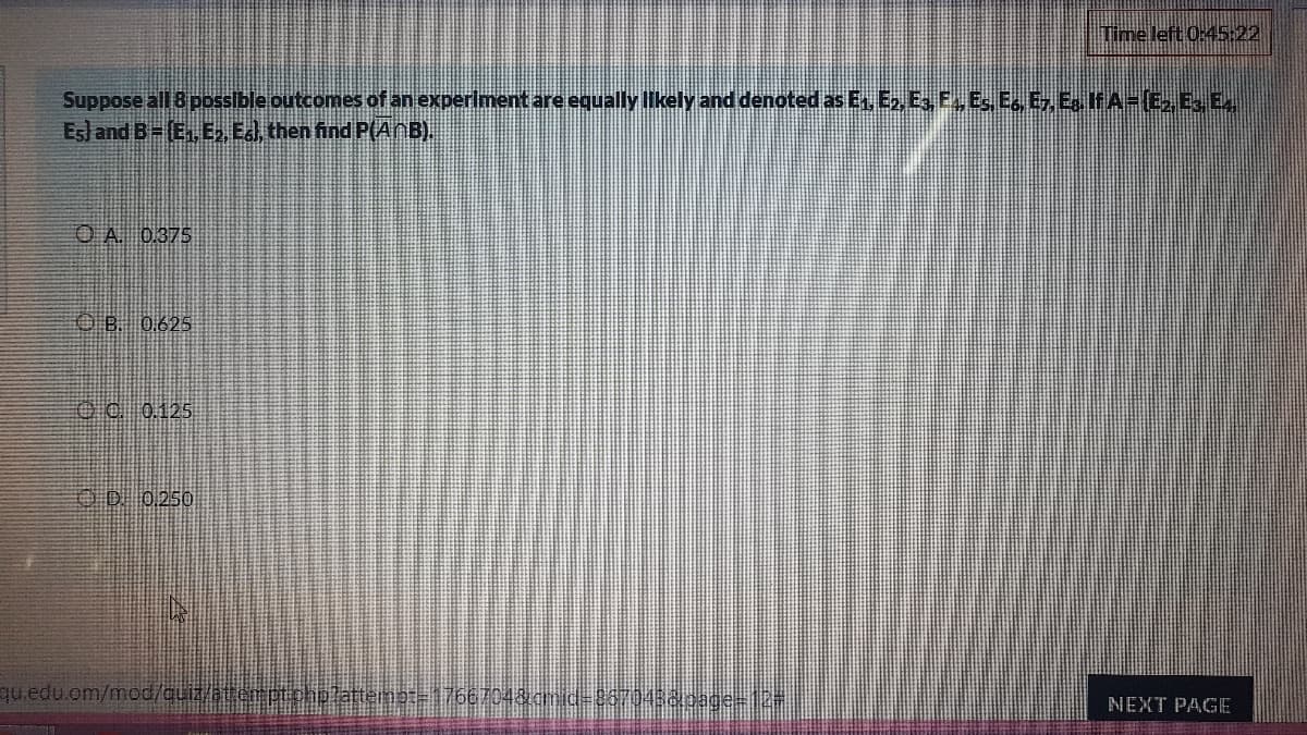 Time left 0:45:22
Suppose all 8 posible outcomes of an experiment are equally Ilkely and denoted as En, Ep, E E,E, E, E, E fA-E, E, Ex
Esl and B- (E., E Ed, then find P(ANB),
O A 0.375
OB. 0.625
O . 0.125
OD 0250
gu.edu.om/mod/cuiz/at.em ptoholattenot-17667043amid-867045acage-12%3
NEXT PAGE
