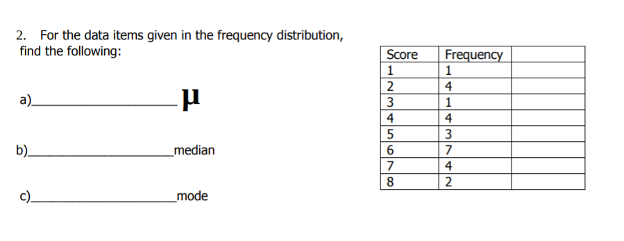 2. For the data items given in the frequency distribution,
find the following:
Score
Frequency
1
1
2
4
a)
3
1
4
5
3
b)
median
6
7
7
4
8
2
c)
_mode
