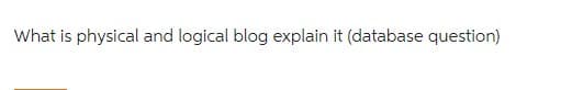 What is physical and logical blog explain it (database question)