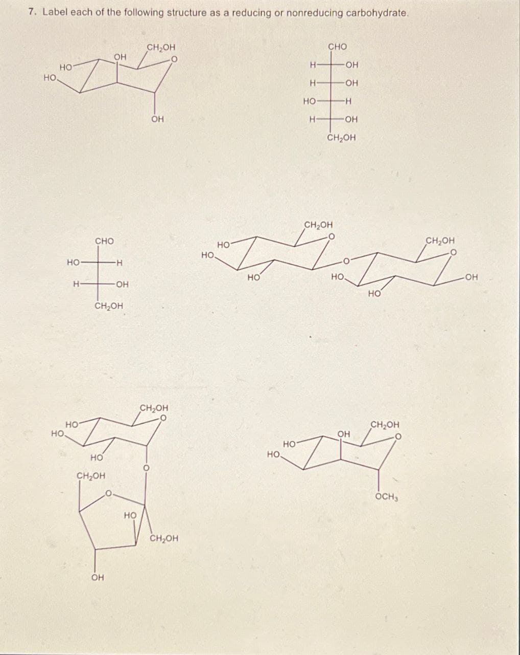 7. Label each of the following structure as a reducing or nonreducing carbohydrate.
CH2OH
OH
HO-
HO.
HOL
CHO
H-
•OH
H-
OH
HO-
-H
OH
H-
•OH
CH2OH
HO
H-
CHO
H
OH
CH2OH
HO.
CH2OH
HO
HO
CH2OH
OH
HO
CH2OH
HO
CH2OH
HO
HO.
HO
CH₂OH
OH
HO
HO.
OCH3
CH2OH
OH