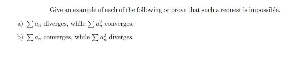 a)
b)
Give an example of each of the following or prove that such a request is impossible.
an diverges, while a converges,
an converges, while a diverges.