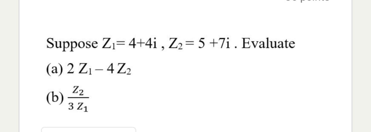 Suppose Z1= 4+4i , Z2= 5 +7i. Evaluate
(a) 2 Z1– 4 Z2
Z2
(b)
3 Z1
