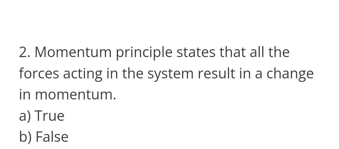 2. Momentum principle states that all the
forces acting in the system result in a change
in momentum.
a) True
b) False
