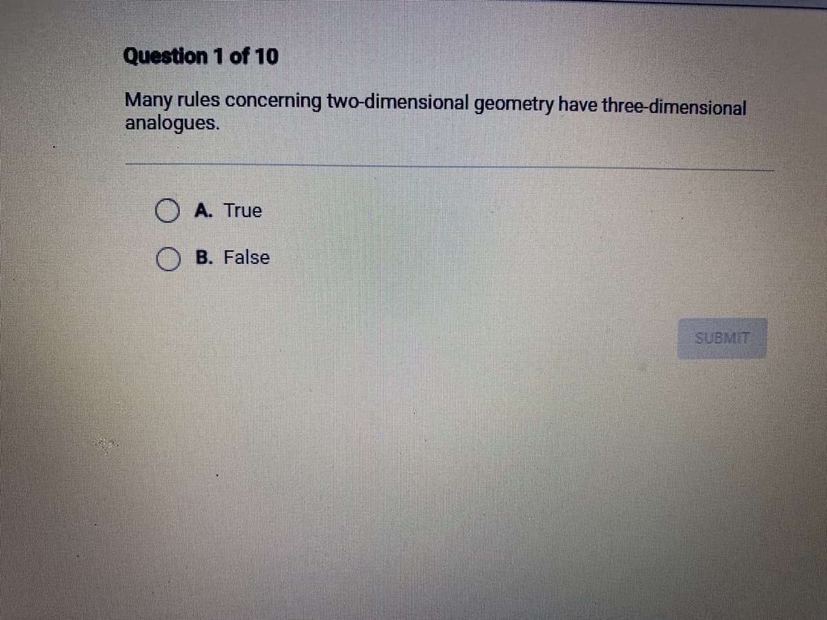 Question 1 of 10
Many rules concerning two-dimensional geometry have three-dimensional
analogues.
A. True
B. False
SUBMIT