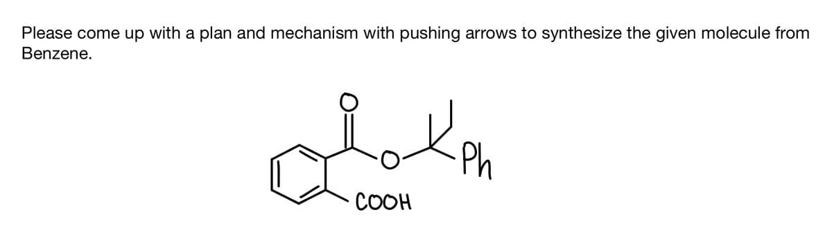 Please come up with a plan and mechanism with pushing arrows to synthesize the given molecule from
Benzene.
Ph
COOH