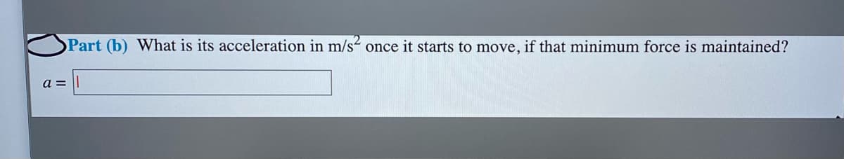 Part (b) What is its acceleration in m/s2 once it starts to move, if that minimum force is maintained?
a =
