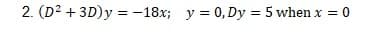 2. (D2 + 3D)y =-18x; y = 0, Dy = 5 when x
