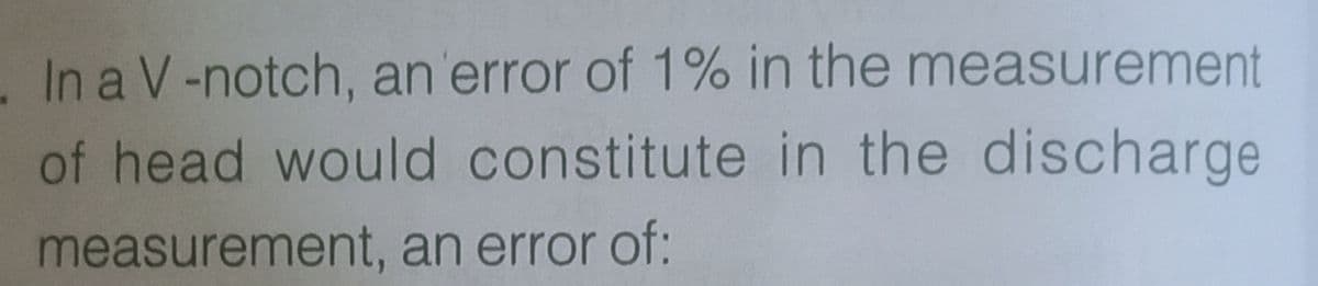 . In a V-notch, an'error of 1% in the measurement
of head would constitute in the discharge
measurement, an error of:
