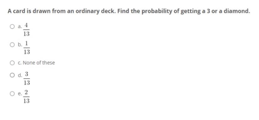 A card is drawn from an ordinary deck. Find the probability of getting a 3 or a diamond.
O a. 4
13
O b. 1
13
O . None of these
O d. 3
13
O e. 2
13
