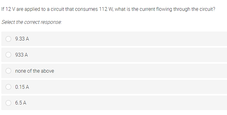 If 12 V are applied to a circuit that consumes 112 W, what is the current flowing through the circuit?
Select the correct response:
9.33 A
933 A
none of the above
0.15 A
6.5 A
