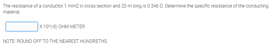 The resistance of a conductor 1 mm2 in cross-section and 20 m long is 0.346 0. Determine the specific resistance of the conducting
material.
X 10^(-8) OHM METER
NOTE: ROUND OFF TO THE NEAREST HUNDRETHS
