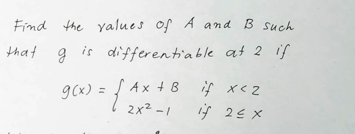 Find the values of A and B such
that
is differentiable at 2 if
g
g(x) = { Ax+B if x<2
2x²-1
if 2≤ x