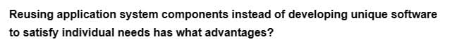 Reusing application system components instead of developing unique software
to satisfy individual needs has what advantages?