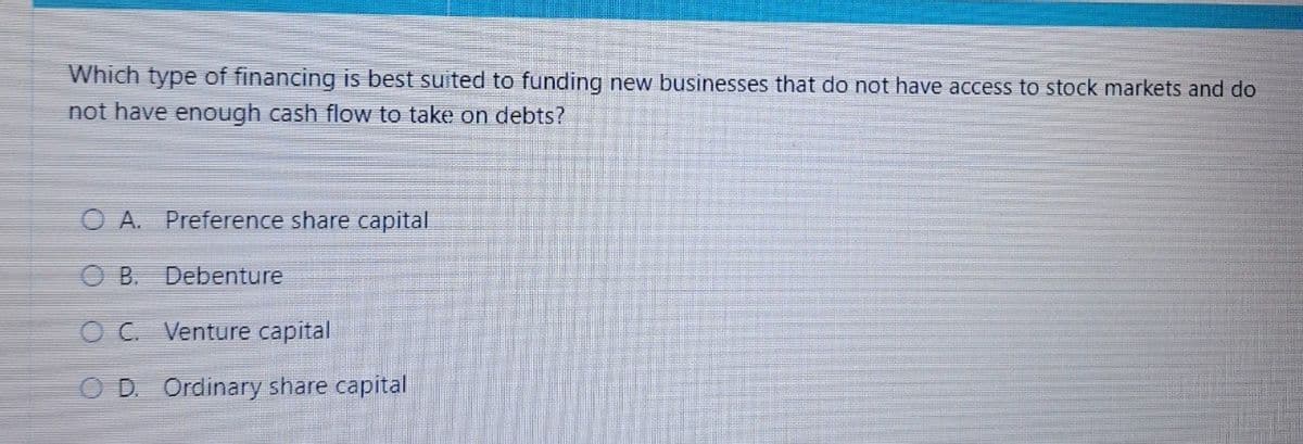 Which type of financing is best suited to funding new businesses that do not have access to stock markets and do
not have enough cash flow to take on debts?
OA. Preference share capital
B. Debenture
OC. Venture capital
D. Ordinary share capital