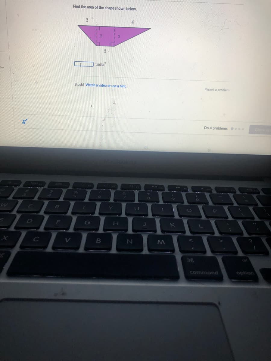 Find the area of the shape shown below,
units
..
Stuck? Watcha video or use a hint.
Report a problem
Do 4 problems 000
Check
&
8.
E
R
Y
K
C
V
alt
command
option
